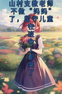 山村支教老师不做“妈妈”了,留守儿童在班会上都哭了
