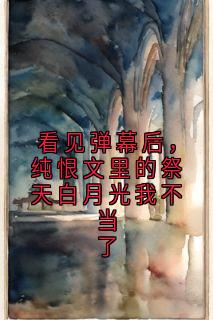 看见弹幕后,纯恨文里的祭天白月光我不当了