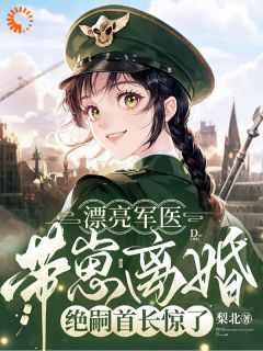 漂亮军医带崽离婚，绝嗣首长惊了