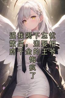 逼我喝下忘忧散后，迎娶相府千金的王爷悔疯了