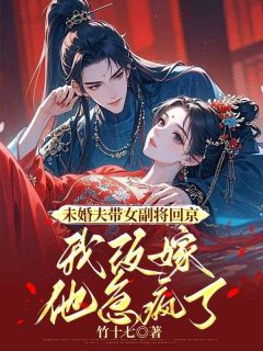 未婚夫带女副将回京,我改嫁他急疯了
