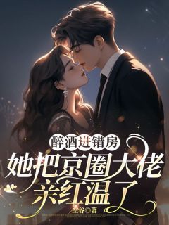 醉酒进错房,她把京圈大佬亲红温了