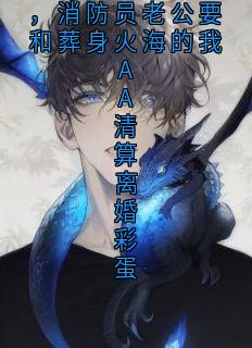 为给小师妹植皮,消防员老公要和葬身火海的我AA清算离婚彩蛋