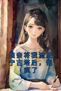 娘亲将我流放宁古塔后，悔疯了