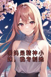 亲妈是精神小妹，我专制她