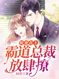 新书《娇妻在上：霸道总裁放肆撩》小说全集阅读 阮欣雅霍驰轩小说免费完整版全文