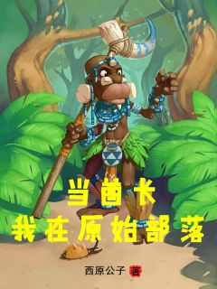 《我在原始部落当酋长》小说章节精彩阅读 木风白牙小说阅读
