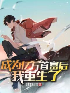 《成为亿万首富后,我重生了》小说全文免费试读 《成为亿万首富后,我重生了》最新章节目录