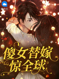 《傻女替嫁惊全球》免费阅读 顾微微封烨霆小说免费试读