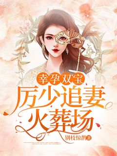 《幸孕双宝：厉少追妻火葬场》大结局精彩阅读 《幸孕双宝：厉少追妻火葬场》最新章节列表