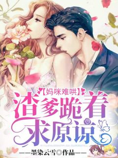 《妈咪难哄:渣爹跪着求原谅!》小说全文免费试读 《妈咪难哄:渣爹跪着求原谅!》最新章节列表