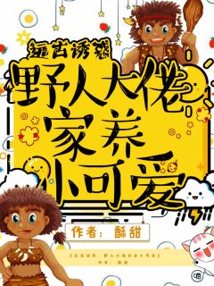 《远古诱惑：野人大佬家养小可爱》黎星允苍全本在线阅读