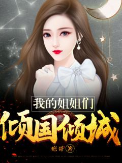 《我的姐姐们倾国倾城》完结版精彩试读 《我的姐姐们倾国倾城》最新章节列表