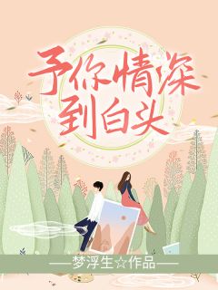 《予你情深到白头》小说全文免费试读 《予你情深到白头》最新章节目录