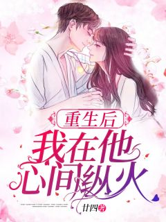 《重生后,我在他心间纵火》大结局免费试读 《重生后,我在他心间纵火》最新章节目录