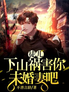 《徒儿,下山祸害你未婚妻吧》完结版在线阅读 《徒儿,下山祸害你未婚妻吧》最新章节列表