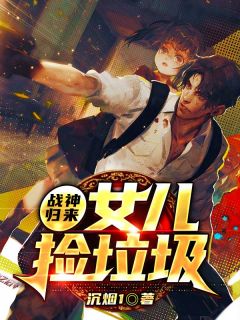 战神归来，女儿捡垃圾最新章节免费阅读（完整版未删节）