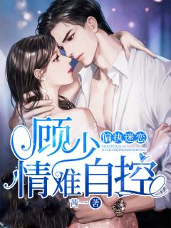 《偏执迷恋：顾少情难自控》大结局精彩试读 《偏执迷恋：顾少情难自控》最新章节目录