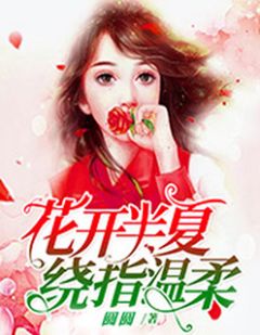 《花开半夏，绕指温柔》小说精彩试读 《花开半夏，绕指温柔》最新章节
