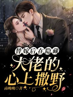 《替嫁后，在隐藏大佬的心上撒野》完结版免费阅读 《替嫁后，在隐藏大佬的心上撒野》最新章节目录