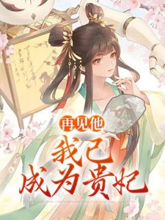 《再见他,我已成了贵妃》小说全集免费免费试读(顾怜沈玉)