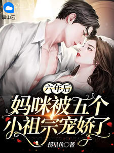 《六年后,妈咪被五个小祖宗宠娇了》小说最新章节免费阅读(精彩章节未删节)