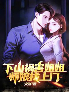 《下山祸害姐姐，师娘找上门》大结局免费阅读 《下山祸害姐姐，师娘找上门》最新章节列表