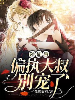 《领证后,偏执大叔别宠了》完结版在线阅读 《领证后,偏执大叔别宠了》最新章节列表