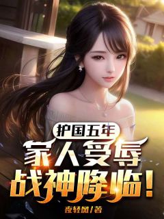 护国五年，家人受辱，战神降临！护国五年，家人受辱，战神降临！小说 江风柳如烟在线阅读