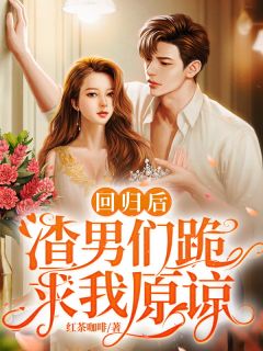 回归后,渣男们跪求我原谅