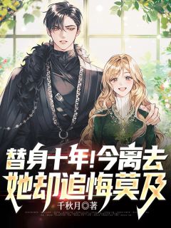 替身十年!今离去,她却追悔莫及