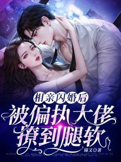 《相亲闪婚后,被偏执大佬撩到腿软》小说免费阅读 《相亲闪婚后,被偏执大佬撩到腿软》最新章节目录