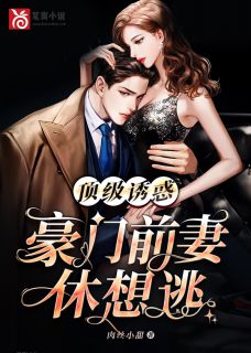 顶级诱惑！豪门前妻休想逃最新章节免费阅读（完整版未删节）