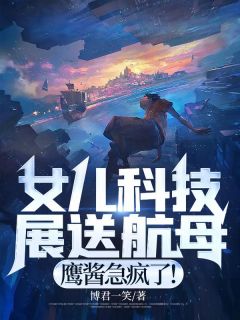 女儿科技展送航母，鹰酱急疯了！小说 女儿科技展送航母，鹰酱急疯了！陈清陈莹莹在线阅读