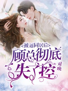 被逼同居后,顾总彻底失了控