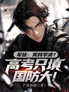 军旅：笑我学渣？高考只填国防大！林凡江河小说结局完整全文