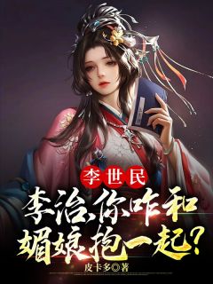 《李世民：李治，你咋和媚娘抱一起？》小说全文在线阅读 《李世民：李治，你咋和媚娘抱一起？》最新章节目录