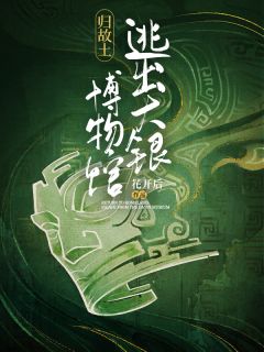 归故土：逃出大银博物馆小玉小满小说阅读 归故土：逃出大银博物馆文本免费试读