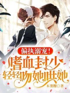 偏执溺宠!嗜血封少轻轻吻她哄她