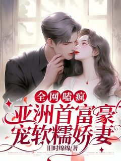 《全网嗑疯:亚洲首富豪宠软糯娇妻》小说最新章节免费阅读(精彩章节未删节)