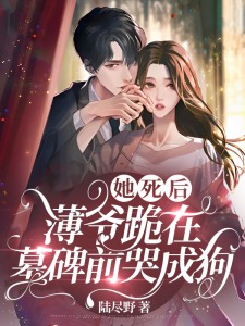 她死后，薄爷跪在墓碑前哭成狗免费阅读 乔予薄寒时在线阅读