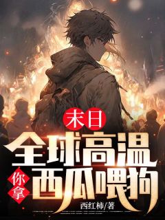 《末日:全球高温你拿西瓜喂狗?》完结版免费试读 《末日:全球高温你拿西瓜喂狗?》最新章节目录