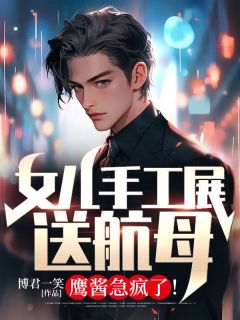 女儿手工展送航母，鹰酱急疯了！全文阅读 陈清陈莹莹小说章节目录