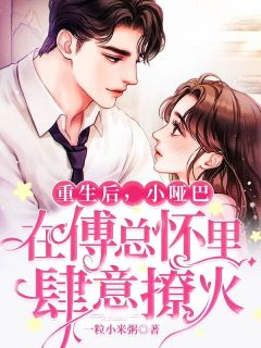 《重生后，小哑巴在傅总怀里肆意撩火》完结版精彩试读 《重生后，小哑巴在傅总怀里肆意撩火》最新章节目录