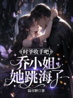 时爷收手吧,乔小姐她跳海了