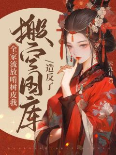 《全家流放啃树皮,我搬空国库造反了》小说全文在线试读 《全家流放啃树皮,我搬空国库造反了》最新章节列表