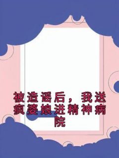 《被造谣后，我送疯婆娘进精神病院》完结版精彩试读 《被造谣后，我送疯婆娘进精神病院》最新章节列表