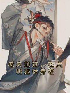 老夫范进,在大明退休养老范进王阳明大结局在线阅读