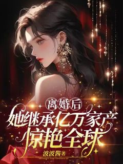 离婚后,她继承万亿家产惊艳全球