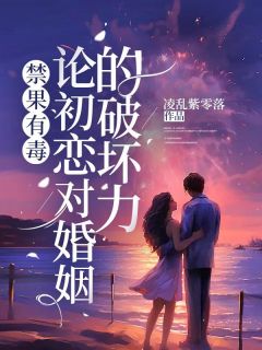 禁果有毒：论初恋对婚姻的破坏力胡海柳媚by凌乱紫零落全文免费阅读